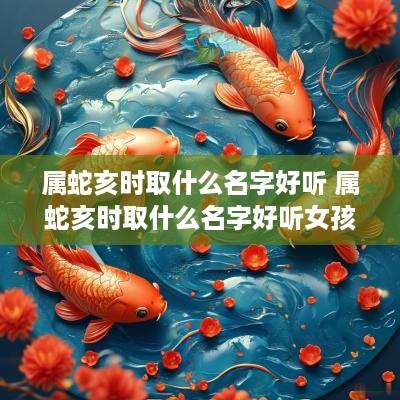 属蛇亥时取什么名字好听 属蛇亥时取什么名字好听女孩