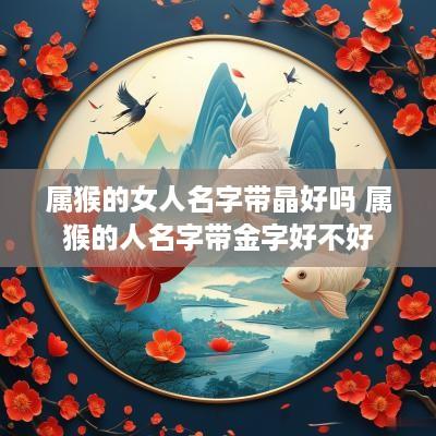 属猴的女人名字带晶好吗 属猴的人名字带金字好不好