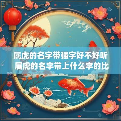 属虎的名字带强字好不好听 属虎的名字带上什么字的比较好