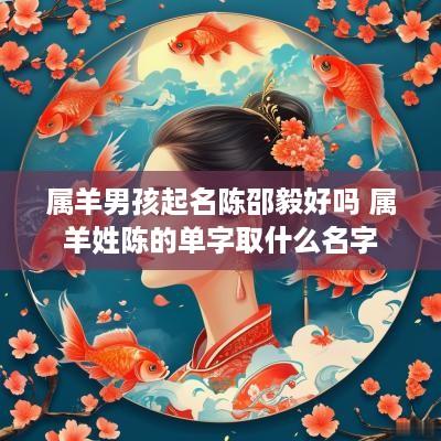 属羊男孩起名陈邵毅好吗 属羊姓陈的单字取什么名字