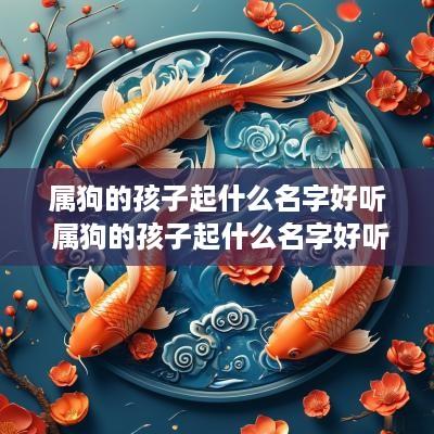 属狗的孩子起什么名字好听 属狗的孩子起什么名字好听点