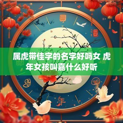 属虎带佳字的名字好吗女 蛇年女孩叫嘉什么好听