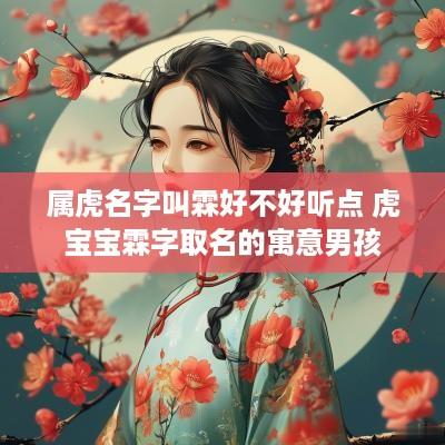属虎名字叫霖好不好听点 虎宝宝霖字取名的寓意男孩