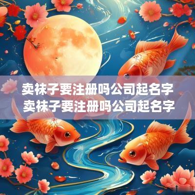 卖袜子要注册吗公司起名字 卖袜子要注册吗公司起名字怎么起