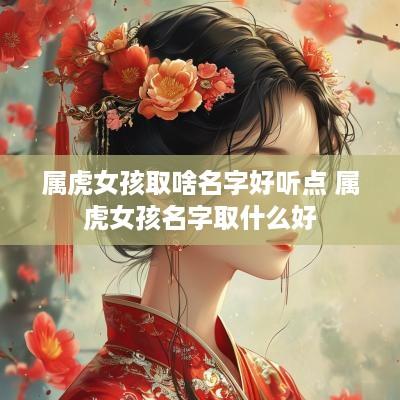 属虎女孩取啥名字好听点 属虎女孩名字取什么好