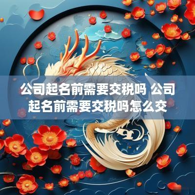 公司起名前需要交税吗 公司起名前需要交税吗怎么交