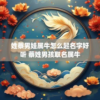 姓蔡男娃属牛怎么起名字好听 蔡姓男孩取名属牛