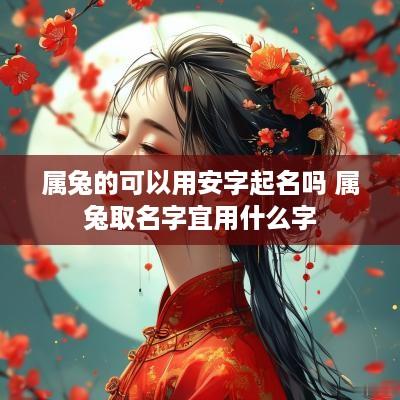 属兔的可以用安字起名吗 属兔取名字宜用什么字