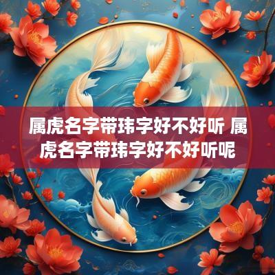 属虎名字带玮字好不好听 属虎名字带玮字好不好听呢