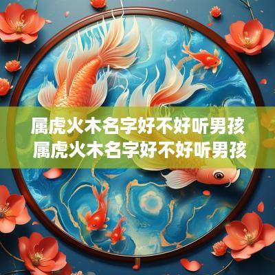 属虎火木名字好不好听男孩 属虎火木名字好不好听男孩子