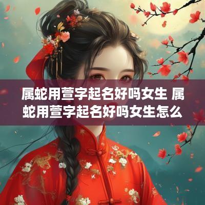 属蛇用萱字起名好吗女生 属蛇用萱字起名好吗女生怎么取