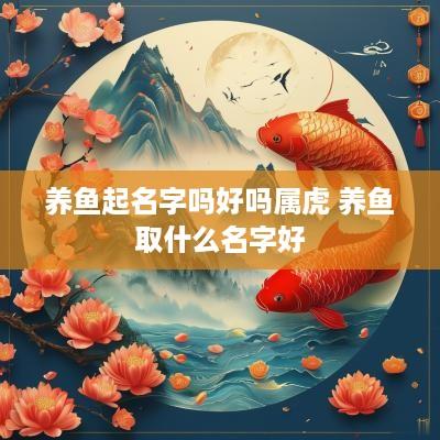 养鱼起名字吗好吗属虎 养鱼取什么名字好