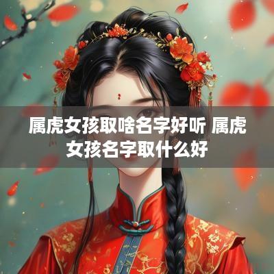 属虎女孩取啥名字好听 属虎女孩名字取什么好