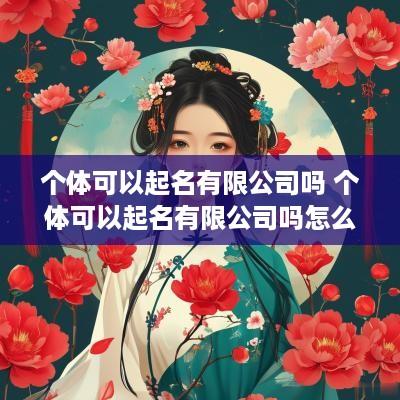 个体可以起名有限公司吗 个体可以起名有限公司吗怎么起
