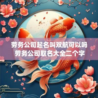 劳务公司起名叫双航可以吗 劳务公司取名大全二个字