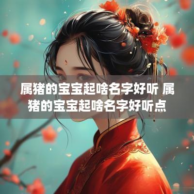 属猪的宝宝起啥名字好听 属猪的宝宝起啥名字好听点