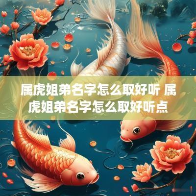 属虎姐弟名字怎么取好听 属虎姐弟名字怎么取好听点