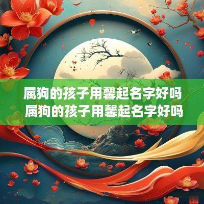 属狗的孩子用馨起名字好吗 属狗的孩子用馨起名字好吗女孩