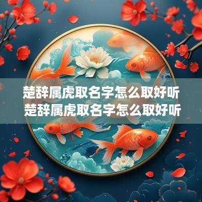 楚辞属虎取名字怎么取好听 楚辞属虎取名字怎么取好听女孩