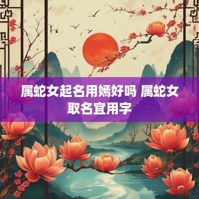 属蛇女起名用嫣好吗 属蛇女取名宜用字