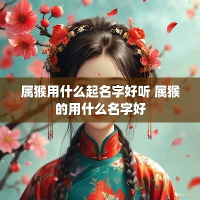 属猴用什么起名字好听 属猴的用什么名字好
