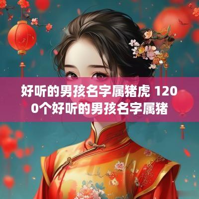 好听的男孩名字属猪虎 1200个好听的男孩名字属猪