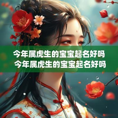 今年属虎生的宝宝起名好吗 今年属虎生的宝宝起名好吗女孩