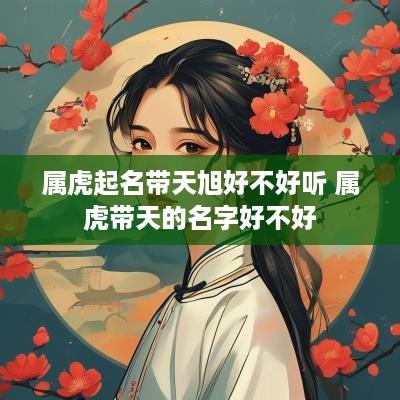 属虎起名带天旭好不好听 属虎带天的名字好不好