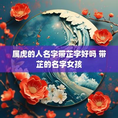 属虎的人名字带芷字好吗 带芷的名字女孩
