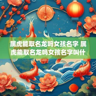 属虎能取名龙吗女孩名字 属虎能取名龙吗女孩名字叫什么