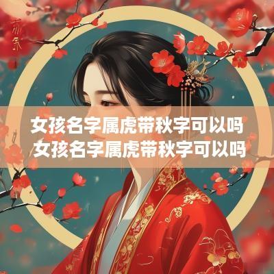 女孩名字属虎带秋字可以吗 女孩名字属虎带秋字可以吗怎么取