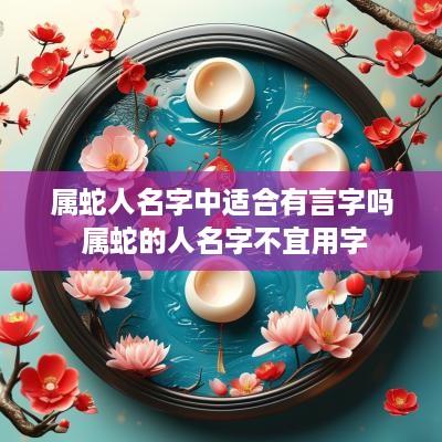 属蛇人名字中适合有言字吗 属蛇的人名字不宜用字