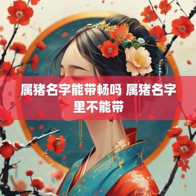 属猪名字能带畅吗 属猪名字里不能带