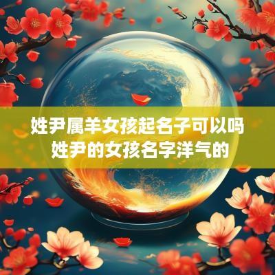 姓尹属羊女孩起名子可以吗 姓尹的女孩名字洋气的