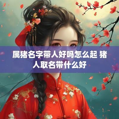 属猪名字带人好吗怎么起 猪人取名带什么好