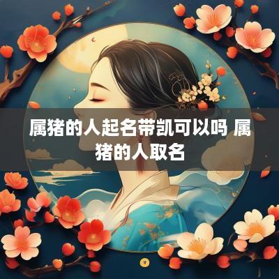 属猪的人起名带凯可以吗 属猪的人取名