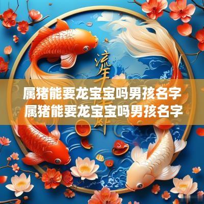 属猪能要龙宝宝吗男孩名字 属猪能要龙宝宝吗男孩名字怎么取