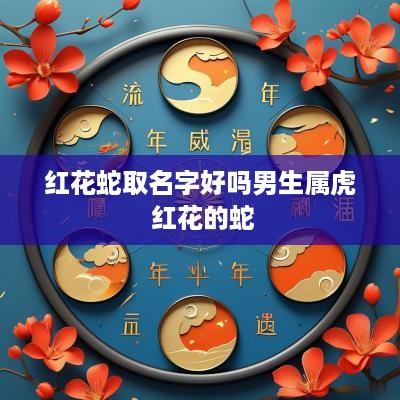 红花蛇取名字好吗男生属虎 红花的蛇