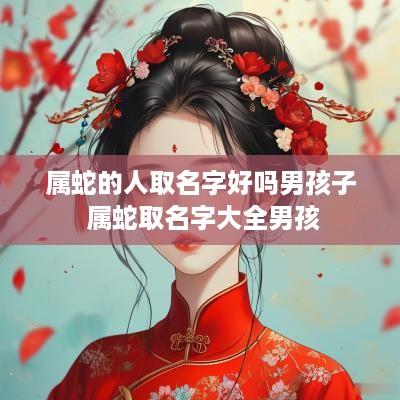 属蛇的人取名字好吗男孩子 属蛇取名字大全男孩