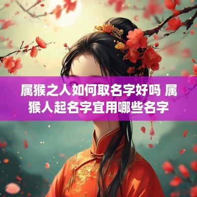 属猴之人如何取名字好吗 属猴人起名字宜用哪些名字