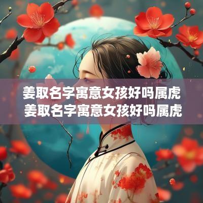 姜取名字寓意女孩好吗属虎 姜取名字寓意女孩好吗属虎的