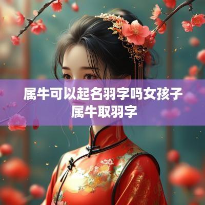属牛可以起名羽字吗女孩子 属牛取羽字