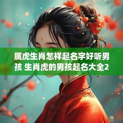 属虎生肖怎样起名字好听男孩 生肖虎的男孩起名大全2025免费