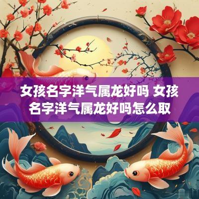 女孩名字洋气属龙好吗 女孩名字洋气属龙好吗怎么取