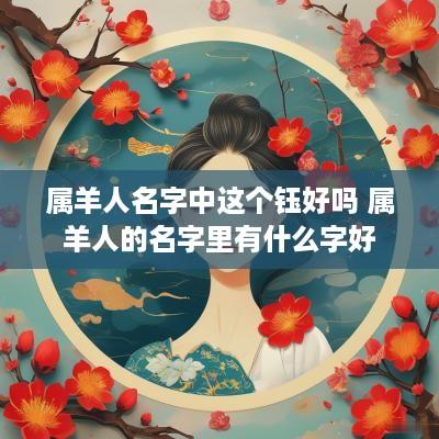 属羊人名字中这个钰好吗 属羊人的名字里有什么字好