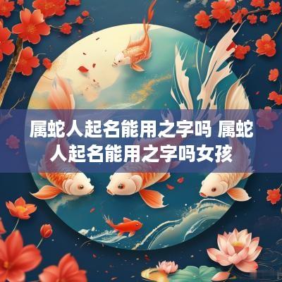 属蛇人起名能用之字吗 属蛇人起名能用之字吗女孩