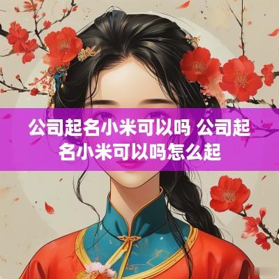 公司起名小米可以吗 公司起名小米可以吗怎么起