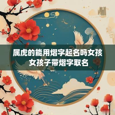 属虎的能用熠字起名吗女孩 女孩子带熠字取名
