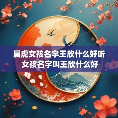属虎女孩名字王欣什么好听 女孩名字叫王欣什么好