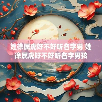 姓徐属虎好不好听名字男 姓徐属虎好不好听名字男孩